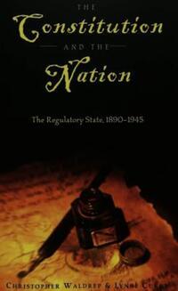 Book Cover for The Constitution and the Nation. The Regulatory State, 1890-1945 by Christopher Waldrep, Lynne Curry