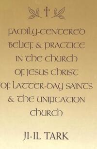 Book Cover for Family-Centered Belief & Practice in the Church of Jesus Christ of Latter-Day Saints & The Unification Church by Chiil Tak
