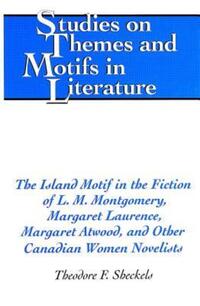 Book Cover for The Island Motif in the Fiction of L.M. Montgomery, Margaret Laurence, Margaret Atwood, and Other Canadian Women Novelists by Theodore F Sheckels