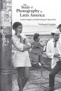 Book Cover for The Study of Photography in Latin America by Nathanial Eli Gardner