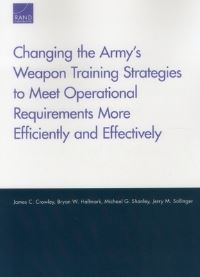 Book Cover for Changing the Army's Weapon Training Strategies to Meet Operational Requirements More Efficiently and Effectively by James C Crowley, Bryan W Hallmark, Michael G Shanley, Jerry M Sollinger, Rand Corporation, Arroyo Center, United States Army