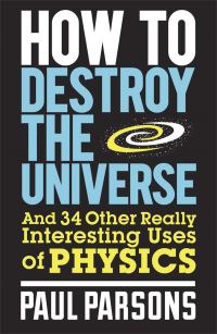 Book Cover for How to Destroy the Universe and 34 Other Really Interesting Uses of Physics by Paul Parsons