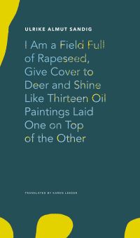 Book Cover for I Am a Field Full of Rapeseed, Give Cover to Deer and Shine Like Thirteen Oil Paintings Laid One on Top of the Other by Ulrike A Sandig