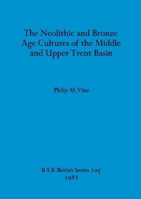 Book Cover for The Neolithic and Bronze Age Culture of the Middle and Upper Trent Basin by Philip M Vine