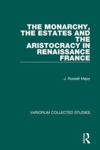 Book Cover for The Monarchy, the Estates and the Aristocracy in Renaissance France by J Russell Major