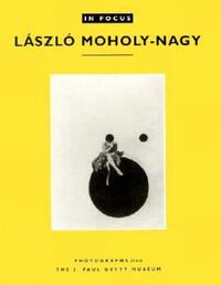 Book Cover for In Focus: Lazslo Moholy–Nagy – Photographs From the J. Paul Getty Museum by  Naef
