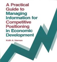 Book Cover for A Practical Guide to Managing Information for Competitive Positioning in Economic Development by Keith Harman