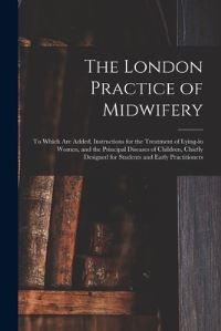 Book Cover for The London Practice of Midwifery; to Which Are Added, Instructions for the Treatment of Lying-in Women, and the Principal Diseases of Children, Chiefly Designed for Students and Early Practitioners by Anonymous