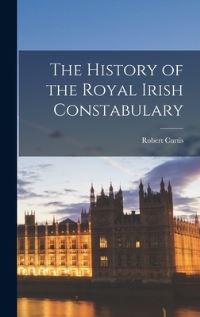Book Cover for The History of the Royal Irish Constabulary by Robert Curtis
