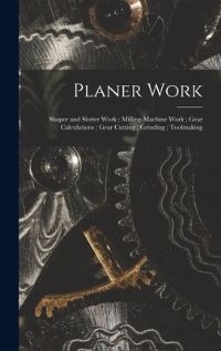 Book Cover for Planer Work; Shaper and Slotter Work; Milling-Machine Work; Gear Calculations; Gear Cutting; Grinding; Toolmaking by Anonymous