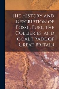 Book Cover for The History and Description of Fossil Fuel, the Collieries, and Coal Trade of Great Britain by Anonymous