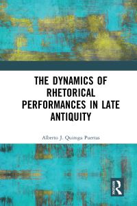 Book Cover for The Dynamics of Rhetorical Performances in Late Antiquity by Alberto J Quiroga Puertas