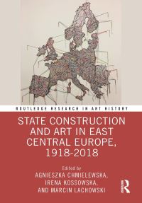 Book Cover for State Construction and Art in East Central Europe, 1918-2018 by Agnieszka Chmielewska, Irena Kossowska, Marcin Lachowski