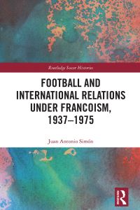 Book Cover for Football and International Relations Under Francoism, 1937-1975 by Juan Antonio Simón