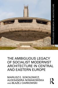 Book Cover for The Ambiguous Legacy of Socialist Modernist Architecture in Central and Eastern Europe by Mariusz Sokolowicz, Aleksandra Nowakowska, Blazej Ciarkowski