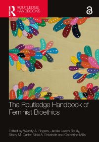 Book Cover for The Routledge Handbook of Feminist Bioethics by Wendy Rogers, Jackie Leach Scully, Stacy M Carter, Vikki Entwistle, Catherine Mills