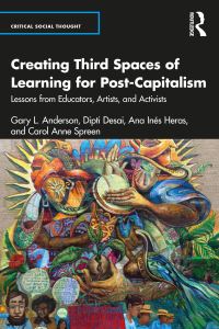 Book Cover for Creating Third Spaces of Learning for Post-Capitalism by Gary L Anderson, Dipti Desai, Ana Inés Heras, Carol Anne Spreen