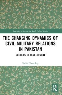 Book Cover for The Changing Dynamics of Civil Military Relations in Pakistan by Rabia Chaudhry