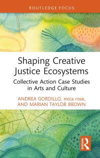 Book Cover for Shaping Creative Justice Ecosystems by Marian Taylor Brown, Andrea Gordillo, Mica Rose