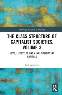Book Cover for The Class Structure of Capitalist Societies. Volume 3 Love, Lifestyles and a Multiplicity of Capitals by Will Atkinson
