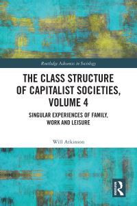 Book Cover for The Class Structure of Capitalist Societies. Volume 4 Singular Experiences of Family, Work and Leisure by Will Atkinson