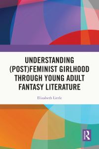 Book Cover for Understanding (Post)feminist Girlhood Through Young Adult Fantasy Literature by Elizabeth Little