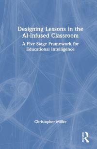 Book Cover for Designing Lessons in the AI-Infused Classroom by Christopher Miller