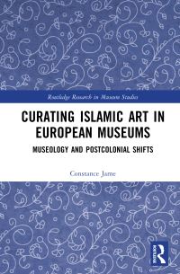 Book Cover for Curating Islamic Art in European Museums by Constance Jame