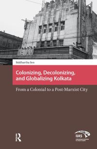 Book Cover for Colonizing, Decolonizing, and Globalizing Kolkata by Siddhartha Sen