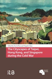 Book Cover for The Cityscapes of Taipei, Hong Kong, and Singapore During the Cold War by TzeKi Hon, Yingkit Chan