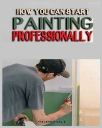 Book Cover for How You Can Start Painting Professionally by Frederick Davis
