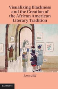 Book Cover for Visualizing Blackness and the Creation of the African American Literary Tradition by Lena M Hill