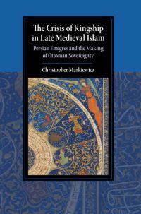 Book Cover for The Crisis of Kingship in Late Medieval Islam by Christopher Markiewicz