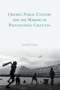 Book Cover for Cricket, Public Culture and the Making of Postcolonial Calcutta by Souvik Naha