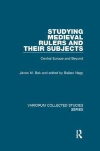 Book Cover for Studying Medieval Rulers and Their Subjects by János M Bak, edited by Balázs Nagy