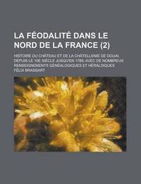 Book Cover for La Feodalite Dans Le Nord De La France; Histoire Du Chateau Et De La Chatellenie De Douai, Depuis Le 10E Siecle Jusqu'en 1789; Avec De Nombreux Renseignements Genealogiques Et Heraldiques (2 ) by United States