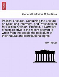 Book Cover for Political Lectures. Containing the Lecture on Spies and Informers, and Prosecutions for Political Opinion. Prefixed, a Narrative of Facts Relative to the Recent Attempt to Wrest from the People the Pa by John Thelwall