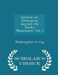 Book Cover for Astoria; Or, Enterprise Beyond the Rocky Mountains. Vol. I - Scholar's Choice Edition by Washington Irving