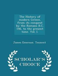 Book Cover for The History of Modern Greece, From Its Conquest by the Romans B.C. 146, to the Present Time.; Volume I by James Emerson Tennent