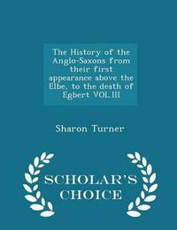 Book Cover for The History of the Anglo-Saxons From Their First Appearance Above the Elbe, to the Death of Egbert VOL.III by Sharon Turner