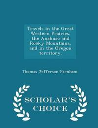 Book Cover for Travels in the Great Western Prairies, the Anahuac and Rocky Mountains, and in the Oregon Territory. - Scholar's Choice Edition by Thomas Jefferson Farnham
