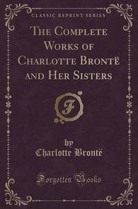 Book Cover for The Complete Works of Charlotte Brontë and Her Sisters (Classic Reprint) by Charlotte Bronte