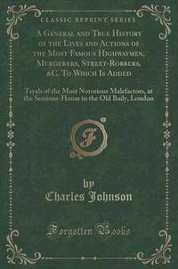 Book Cover for A General and True History of the Lives and Actions of the Most Famous Highwaymen, Murderers, Street-Robbers, &C. To Which Is Added by Charles Johnson