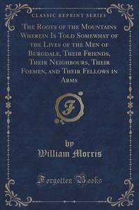 Book Cover for The Roots of the Mountains Wherein Is Told Somewhat of the Lives of the Men of Burgdale, Their Friends, Their Neighbours, Their Foemen, and Their Fellows in Arms (Classic Reprint) by William Morris