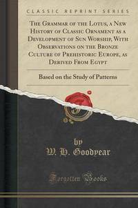 Book Cover for The Grammar of the Lotus, a New History of Classic Ornament as a Development of Sun Worship, With Observations on the Bronze Culture of Prehistoric Europe, as Derived from Egypt by W H Goodyear