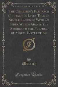Book Cover for The Children's Plutarch (Plutarch's Lives Told in Simple Lanuage) With an Index Which Adapts the Stories to the Purpose of Moral Instruction (Classic Reprint) by Plutarch Plutarch