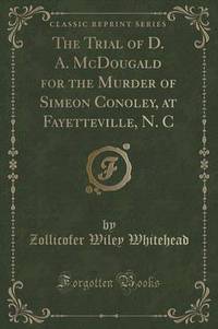 Book Cover for The Trial of D. A. McDougald for the Murder of Simeon Conoley, at Fayetteville, N. C (Classic Reprint) by Zollicofer Wiley Whitehead
