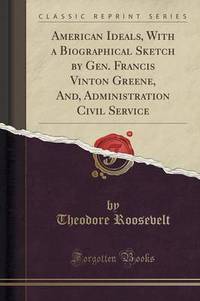 Book Cover for American Ideals, With a Biographical Sketch by Gen. Francis Vinton Greene, And, Administration Civil Service (Classic Reprint) by Theodore Roosevelt