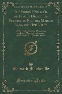 Book Cover for The Virgin Unmask'd, or Female Dialogues Betwixt an Elderly Maiden Lady, and Her Niece by Bernard Mandeville