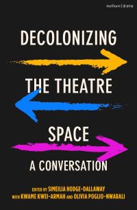 Book Cover for Decolonizing the Theatre Space by Simeilia HodgeDallaway, Kwame KweiArmah, Olivia PoglioNwabali